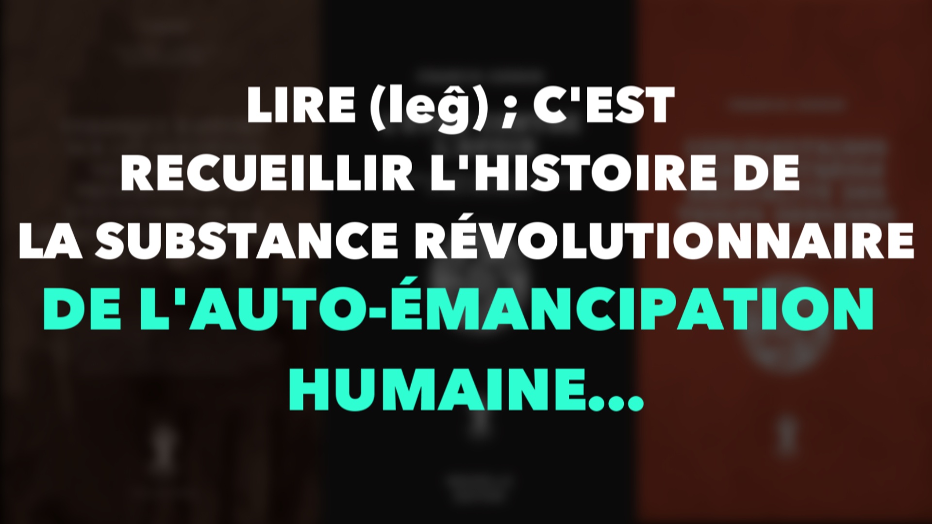 LIRE (lêg) ; C’EST RECUEILLIR L’HISTOIRE DE LA SUBSTANCE RÉVOLUTIONNAIRE DE L’AUTO-ÉMANCIPATION HUMAINE…